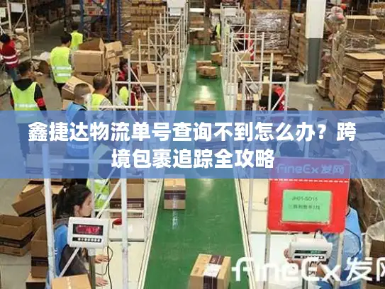 鑫捷达物流单号查询不到怎么办？跨境包裹追踪全攻略