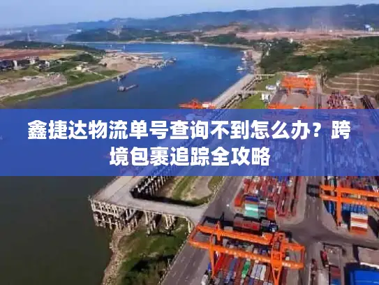 鑫捷达物流单号查询不到怎么办？跨境包裹追踪全攻略