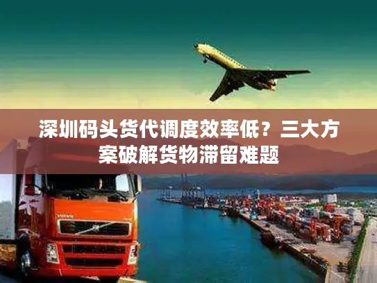 深圳码头货代调度效率低？三大方案破解货物滞留难题