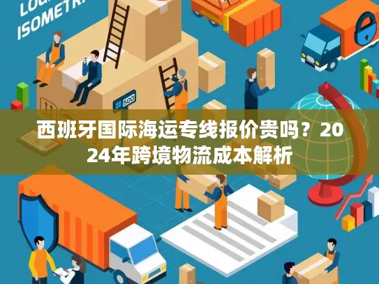 西班牙国际海运专线报价贵吗？2024年跨境物流成本解析