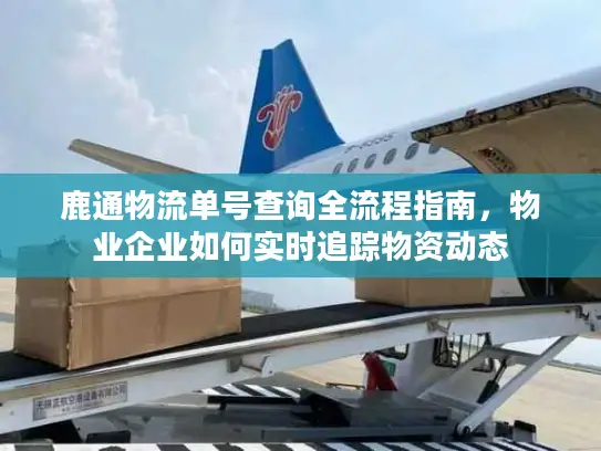 鹿通物流单号查询全流程指南，物业企业如何实时追踪物资动态