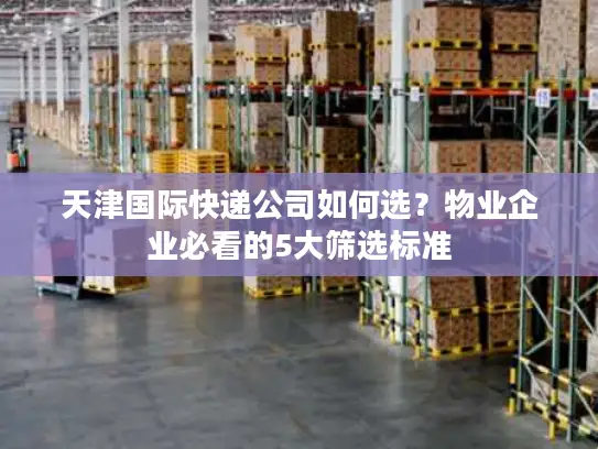 天津国际快递公司如何选？物业企业必看的5大筛选标准