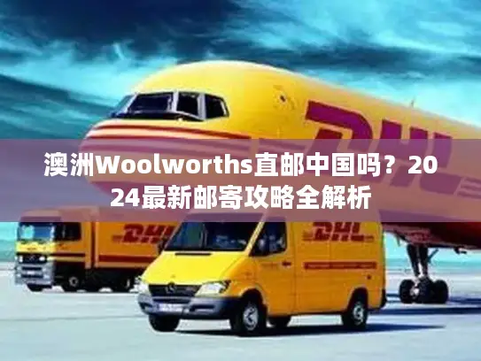澳洲Woolworths直邮中国吗？2024最新邮寄攻略全解析