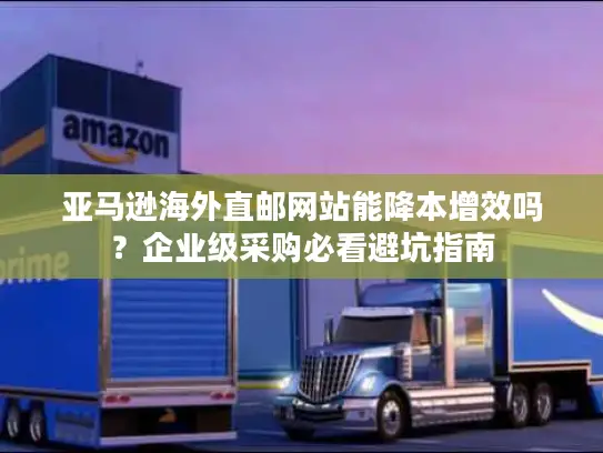 亚马逊海外直邮网站能降本增效吗？企业级采购必看避坑指南