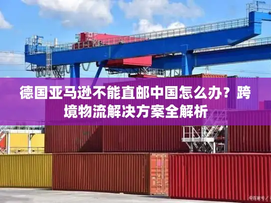 德国亚马逊不能直邮中国怎么办？跨境物流解决方案全解析