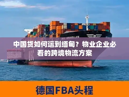 中国货如何运到缅甸？物业企业必看的跨境物流方案