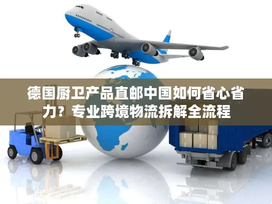 德国厨卫产品直邮中国如何省心省力？专业跨境物流拆解全流程
