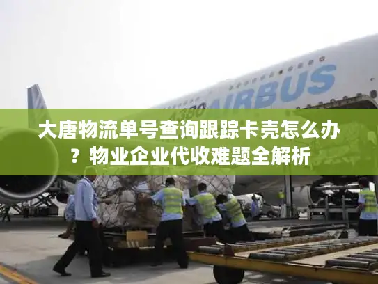 大唐物流单号查询跟踪卡壳怎么办？物业企业代收难题全解析