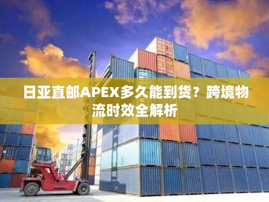 日亚直邮APEX多久能到货？跨境物流时效全解析