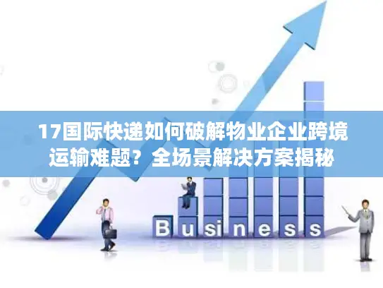 17国际快递如何破解物业企业跨境运输难题？全场景解决方案揭秘