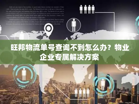 旺邦物流单号查询不到怎么办？物业企业专属解决方案