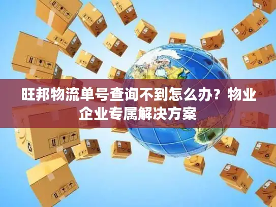 旺邦物流单号查询不到怎么办？物业企业专属解决方案