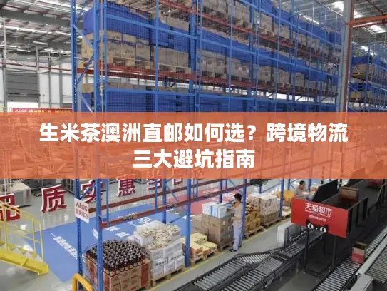 生米茶澳洲直邮如何选？跨境物流三大避坑指南