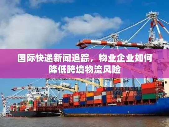国际快递新闻追踪，物业企业如何降低跨境物流风险