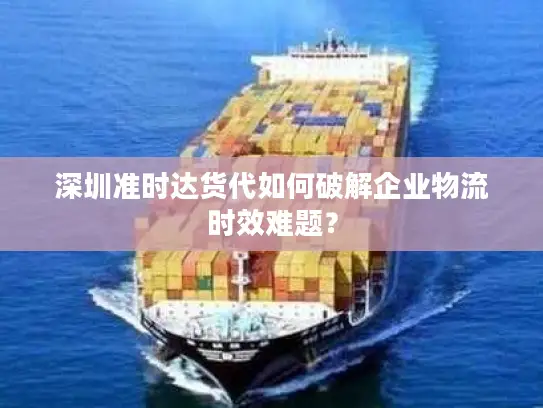 深圳准时达货代如何破解企业物流时效难题？