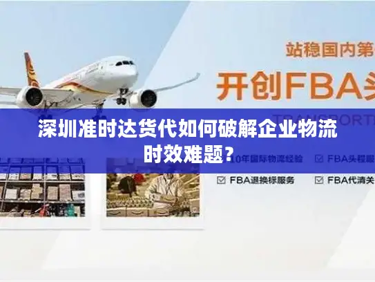 深圳准时达货代如何破解企业物流时效难题？