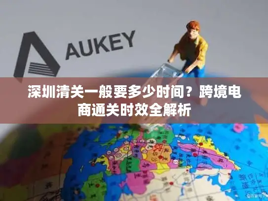 深圳清关一般要多少时间？跨境电商通关时效全解析