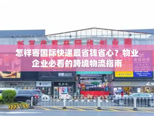 怎样寄国际快递最省钱省心？物业企业必看的跨境物流指南