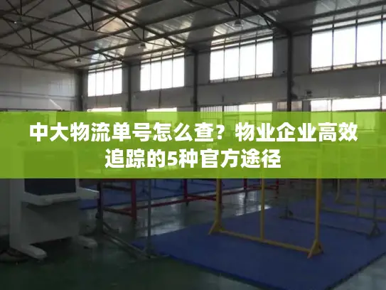中大物流单号怎么查？物业企业高效追踪的5种官方途径