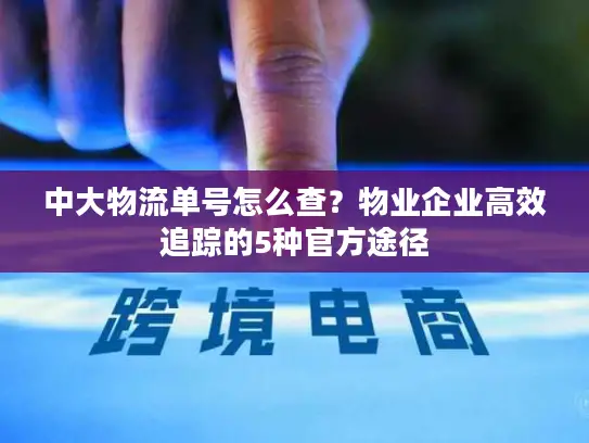 中大物流单号怎么查？物业企业高效追踪的5种官方途径