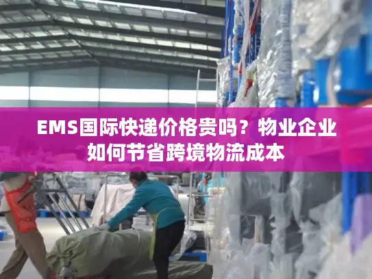 EMS国际快递价格贵吗？物业企业如何节省跨境物流成本