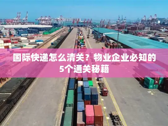 国际快递怎么清关？物业企业必知的5个通关秘籍