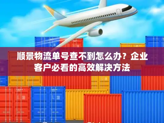 顺景物流单号查不到怎么办？企业客户必看的高效解决方法