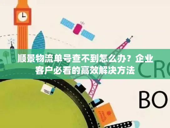 顺景物流单号查不到怎么办？企业客户必看的高效解决方法