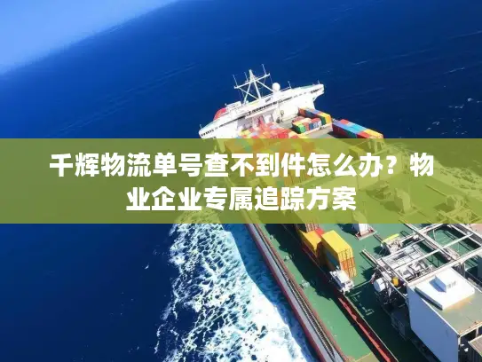 千辉物流单号查不到件怎么办？物业企业专属追踪方案