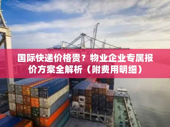 国际快递价格贵？物业企业专属报价方案全解析（附费用明细）