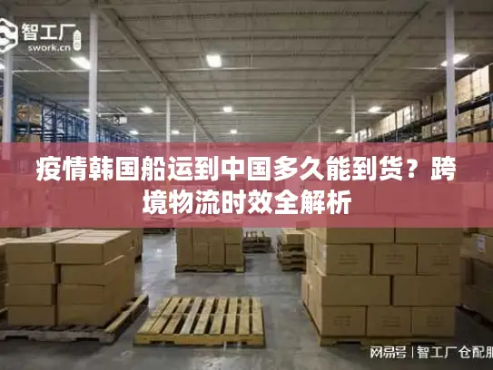 疫情韩国船运到中国多久能到货？跨境物流时效全解析