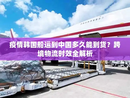 疫情韩国船运到中国多久能到货？跨境物流时效全解析