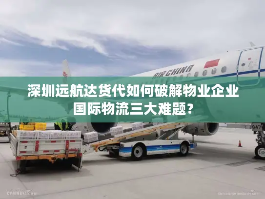 深圳远航达货代如何破解物业企业国际物流三大难题？