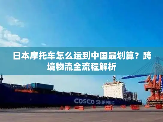日本摩托车怎么运到中国最划算？跨境物流全流程解析