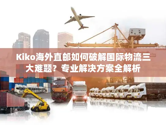 Kiko海外直邮如何破解国际物流三大难题？专业解决方案全解析