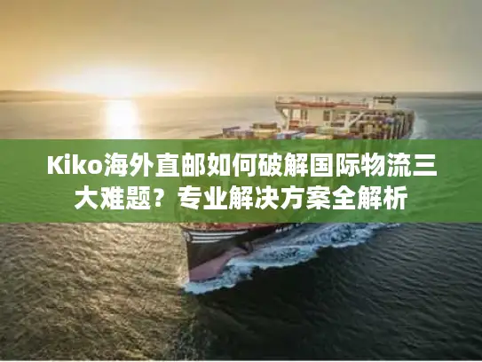 Kiko海外直邮如何破解国际物流三大难题？专业解决方案全解析