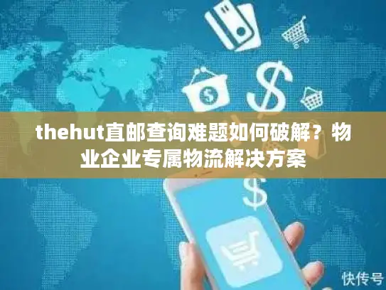 thehut直邮查询难题如何破解？物业企业专属物流解决方案