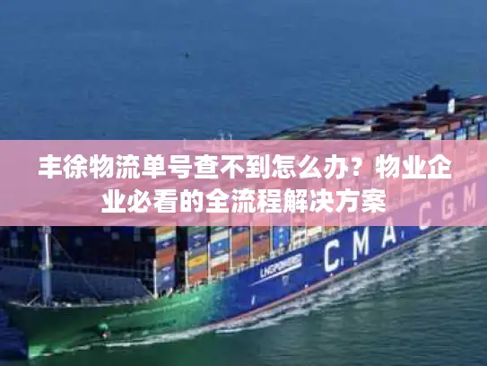 丰徐物流单号查不到怎么办？物业企业必看的全流程解决方案